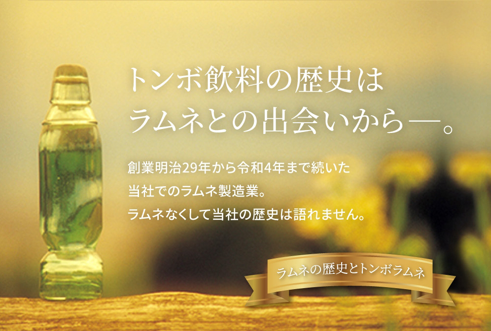 トンボ飲料の歴史はラムネとの出会いから。創業明治２９年から令和４年まで続いた当社でのラムネ製造業。ラムネなくして当社の歴史は語れません。ラムネの歴史とトンボラムネ